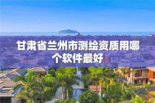 甘肅省蘭州市測繪資質用哪個軟件最好