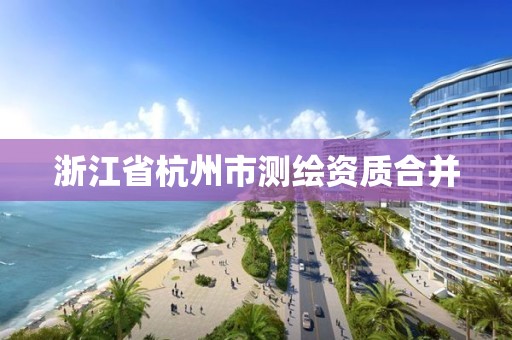 浙江省杭州市測繪資質合并