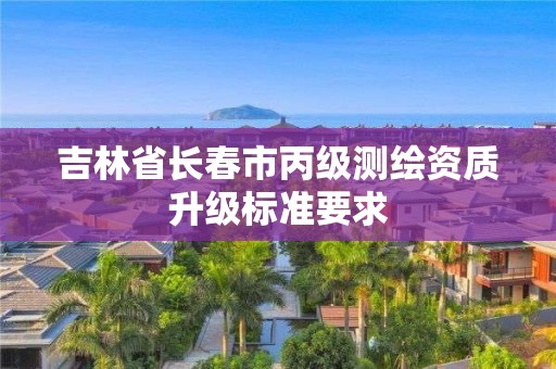 吉林省長春市丙級測繪資質升級標準要求