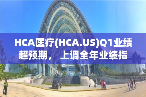 HCA醫療(HCA.US)Q1業績超預期， 上調全年業績指引