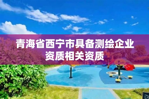 青海省西寧市具備測繪企業(yè)資質(zhì)相關(guān)資質(zhì)