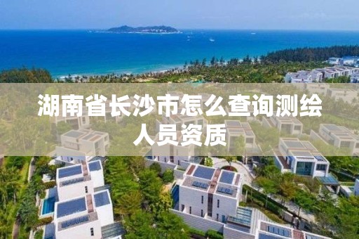 湖南省長沙市怎么查詢測繪人員資質(zhì)