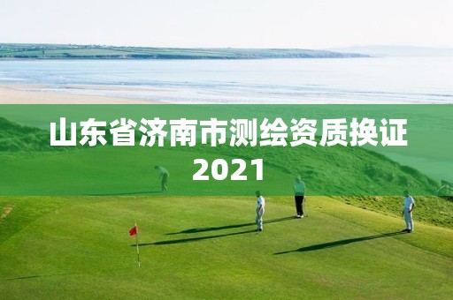 山東省濟(jì)南市測(cè)繪資質(zhì)換證2021