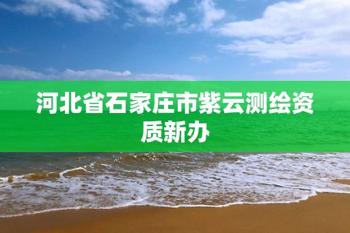 河北省石家莊市紫云測繪資質新辦