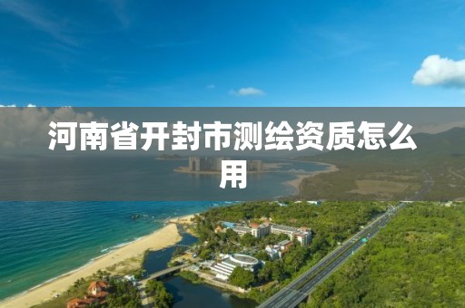 河南省開(kāi)封市測(cè)繪資質(zhì)怎么用