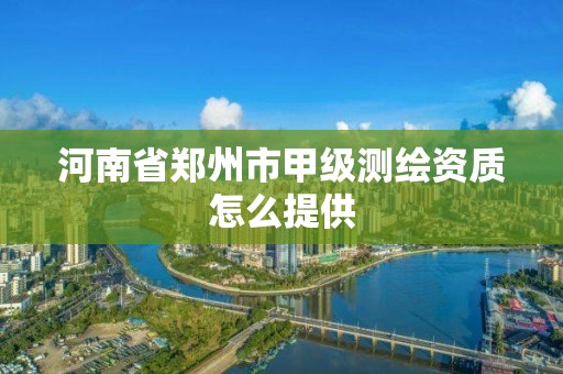 河南省鄭州市甲級測繪資質怎么提供