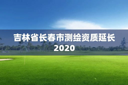 吉林省長春市測繪資質(zhì)延長2020