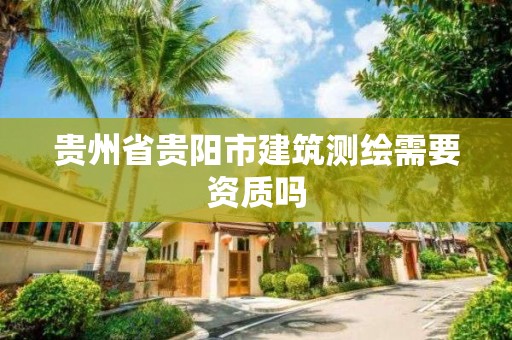 貴州省貴陽(yáng)市建筑測(cè)繪需要資質(zhì)嗎