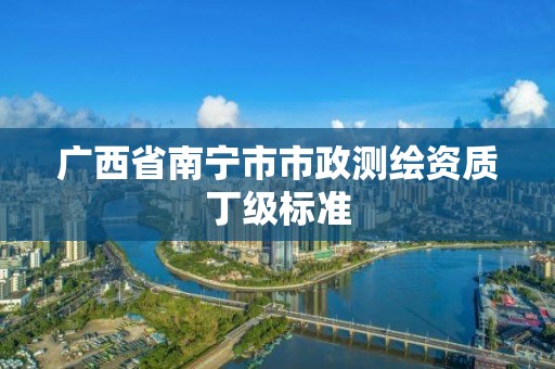 廣西省南寧市市政測繪資質(zhì)丁級(jí)標(biāo)準(zhǔn)