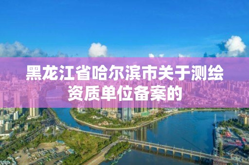 黑龍江省哈爾濱市關于測繪資質單位備案的