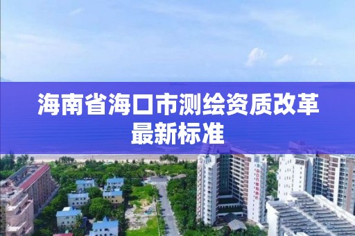 海南省海口市測繪資質改革最新標準