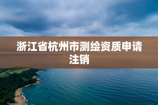 浙江省杭州市測繪資質申請注銷