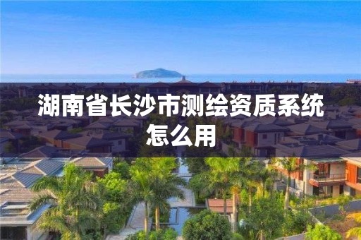 湖南省長沙市測繪資質系統怎么用