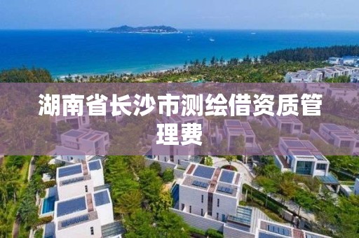 湖南省長沙市測繪借資質管理費