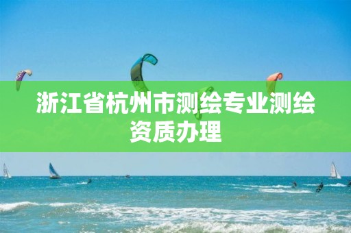 浙江省杭州市測繪專業測繪資質辦理