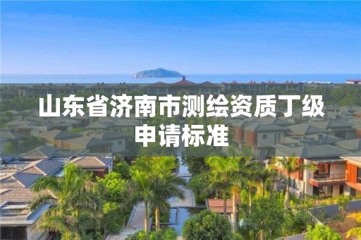 山東省濟(jì)南市測(cè)繪資質(zhì)丁級(jí)申請(qǐng)標(biāo)準(zhǔn)