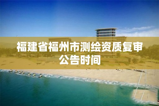 福建省福州市測繪資質復審公告時間