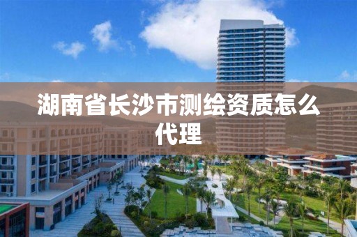 湖南省長沙市測繪資質怎么代理