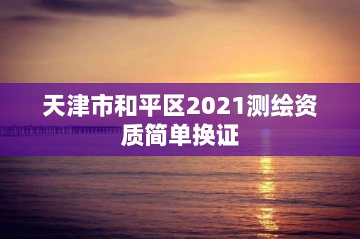 天津市和平區(qū)2021測繪資質(zhì)簡單換證