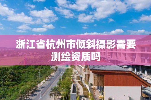 浙江省杭州市傾斜攝影需要測繪資質嗎