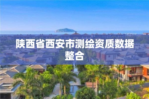 陜西省西安市測(cè)繪資質(zhì)數(shù)據(jù)整合