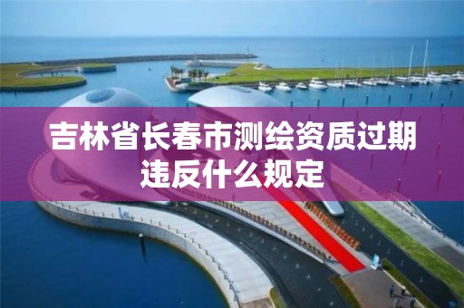 吉林省長春市測繪資質過期違反什么規定