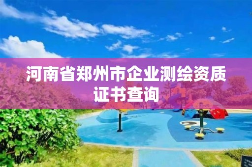 河南省鄭州市企業(yè)測繪資質(zhì)證書查詢