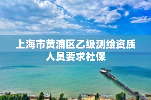 上海市黃浦區乙級測繪資質人員要求社保