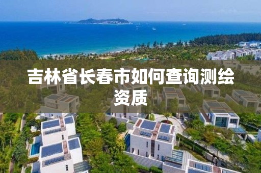 吉林省長春市如何查詢測繪資質(zhì)