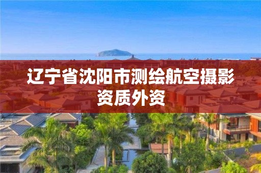 遼寧省沈陽市測繪航空攝影資質外資