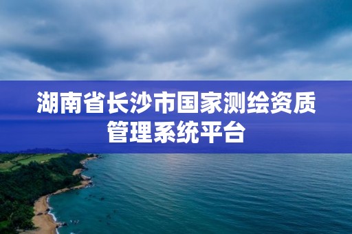 湖南省長沙市國家測繪資質(zhì)管理系統(tǒng)平臺