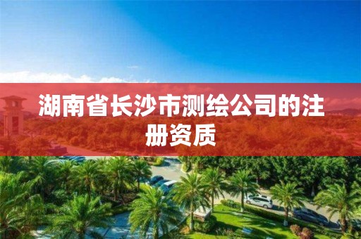 湖南省長沙市測繪公司的注冊資質