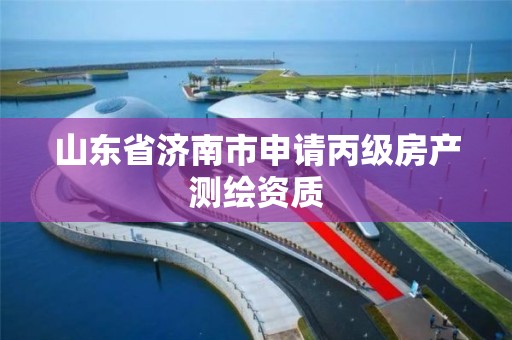 山東省濟南市申請丙級房產測繪資質