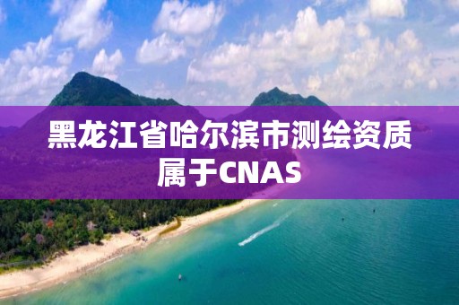 黑龍江省哈爾濱市測繪資質(zhì)屬于CNAS