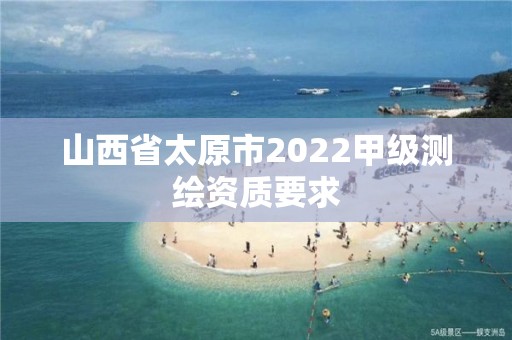 山西省太原市2022甲級測繪資質(zhì)要求