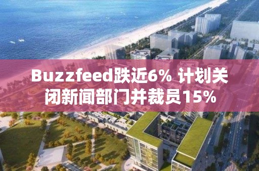 Buzzfeed跌近6% 計劃關閉新聞部門并裁員15%