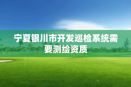 寧夏銀川市開發巡檢系統需要測繪資質