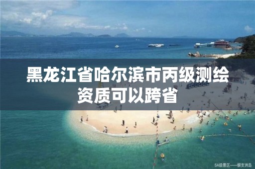 黑龍江省哈爾濱市丙級測繪資質可以跨省