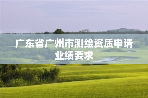 廣東省廣州市測(cè)繪資質(zhì)申請(qǐng)業(yè)績(jī)要求