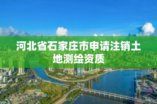 河北省石家莊市申請注銷土地測繪資質