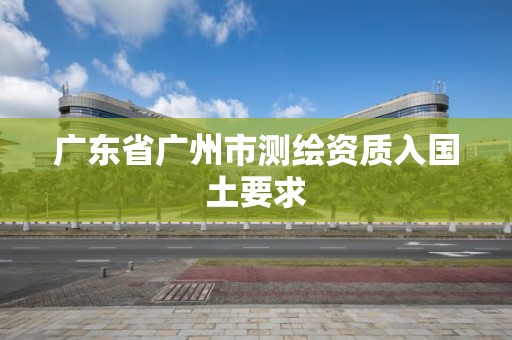 廣東省廣州市測繪資質入國土要求