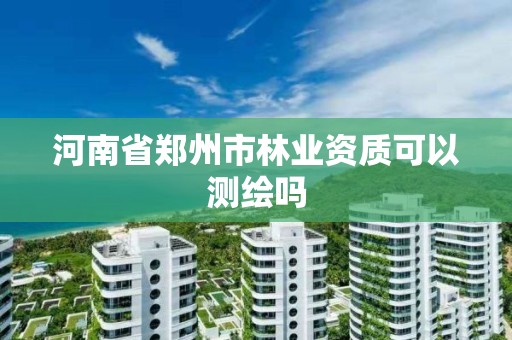 河南省鄭州市林業資質可以測繪嗎