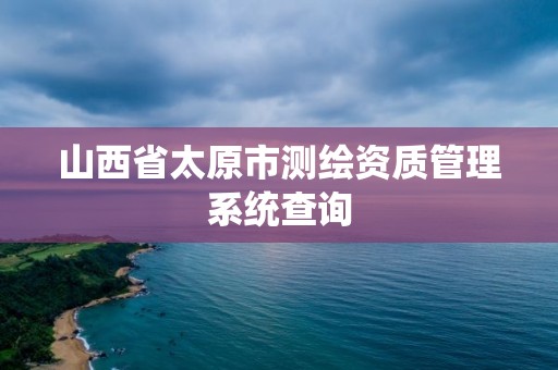 山西省太原市測繪資質管理系統查詢