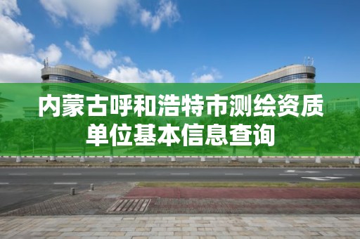 內蒙古呼和浩特市測繪資質單位基本信息查詢