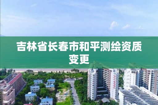 吉林省長春市和平測繪資質變更