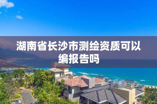 湖南省長沙市測繪資質可以編報告嗎