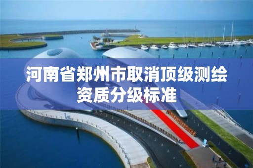 河南省鄭州市取消頂級測繪資質分級標準