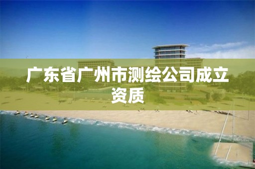 廣東省廣州市測繪公司成立資質(zhì)