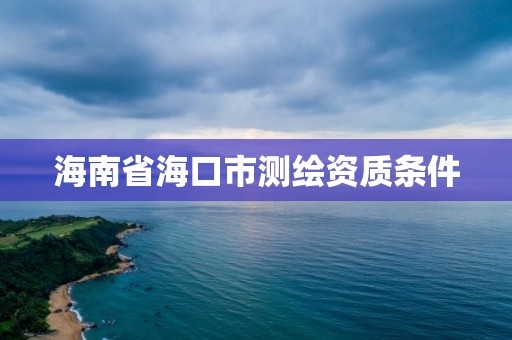 海南省海口市測繪資質(zhì)條件