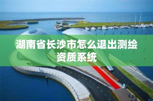 湖南省長沙市怎么退出測繪資質系統